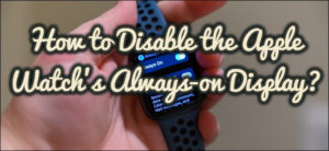 How to Disable the Apple Watch’s Always-on Display?