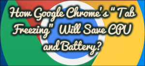 How Google Chrome’s “Tab Freezing” Will Save CPU and Battery?