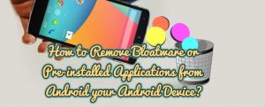 How to Remove Bloatware or Pre-installed Applications from Android your Android Device?