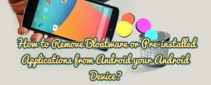How to Remove Bloatware or Pre-installed Applications from Android your Android Device?