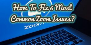 How To Fix 6 Most Common Zoom Issues?